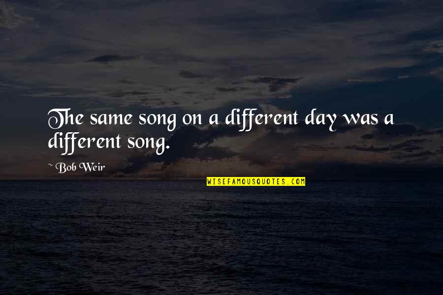 Bob Weir Quotes By Bob Weir: The same song on a different day was