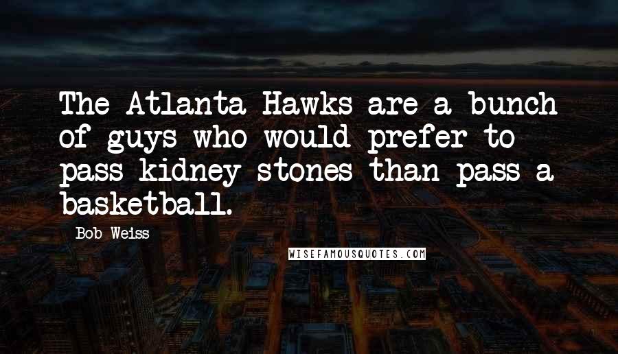 Bob Weiss quotes: The Atlanta Hawks are a bunch of guys who would prefer to pass kidney stones than pass a basketball.