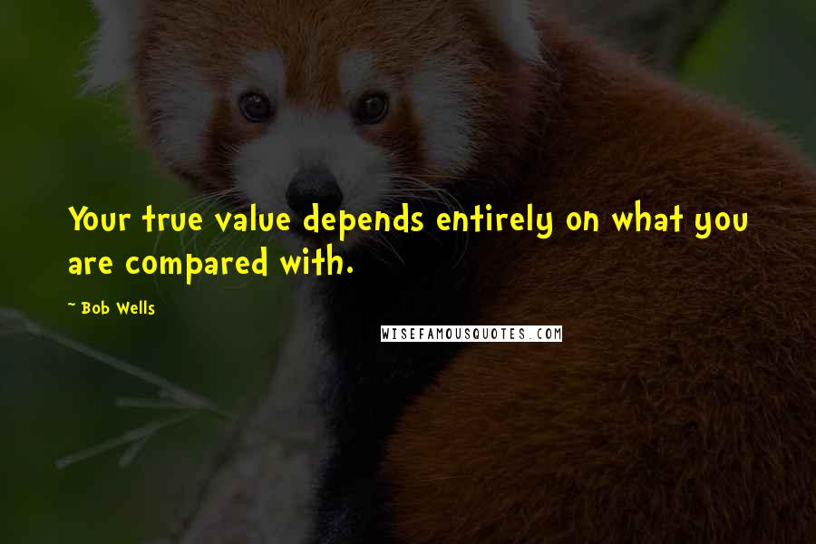 Bob Wells quotes: Your true value depends entirely on what you are compared with.