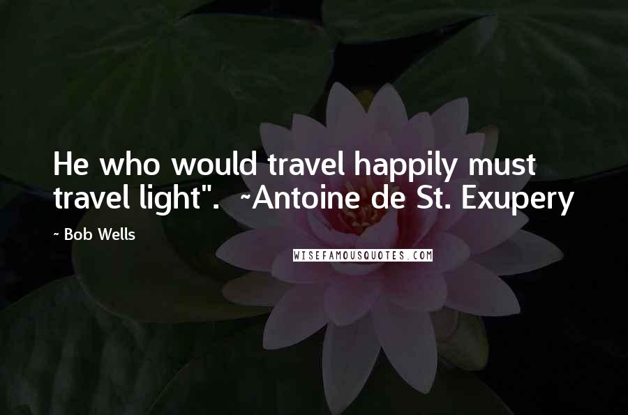 Bob Wells quotes: He who would travel happily must travel light". ~Antoine de St. Exupery