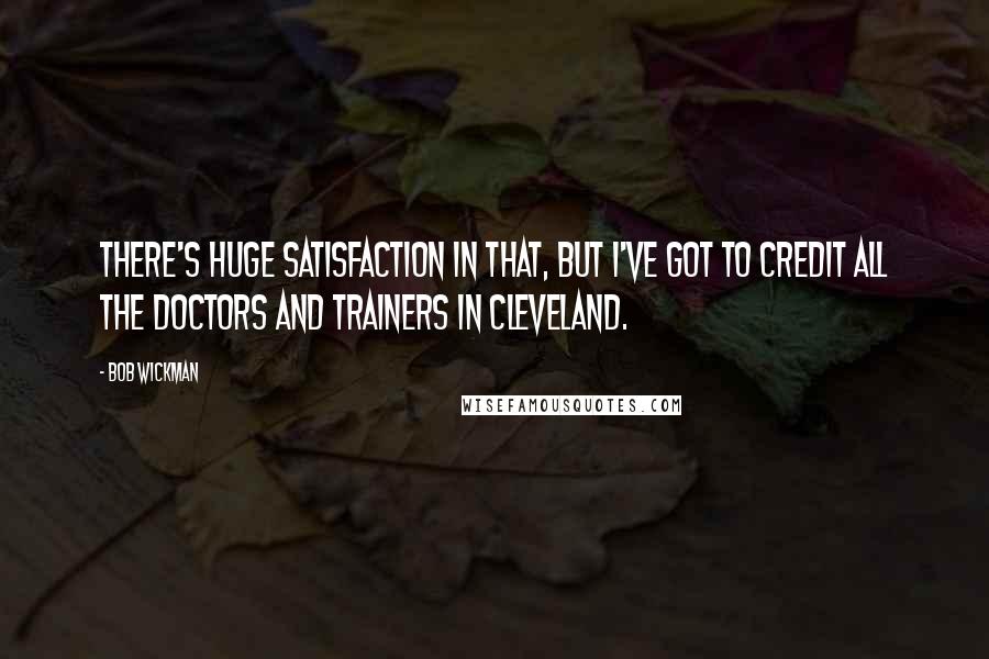 Bob Wickman quotes: There's huge satisfaction in that, but I've got to credit all the doctors and trainers in Cleveland.