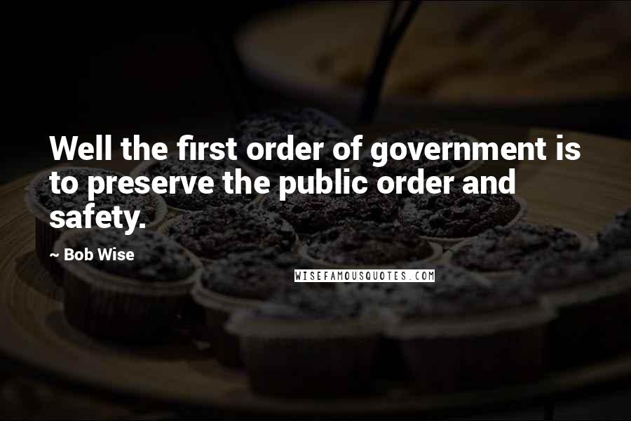 Bob Wise quotes: Well the first order of government is to preserve the public order and safety.