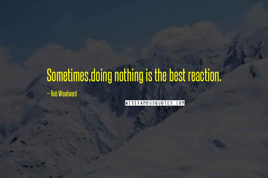 Bob Woodward quotes: Sometimes,doing nothing is the best reaction.