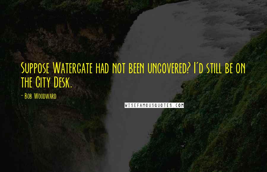 Bob Woodward quotes: Suppose Watergate had not been uncovered? I'd still be on the City Desk.