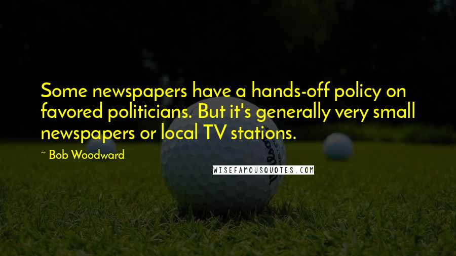 Bob Woodward quotes: Some newspapers have a hands-off policy on favored politicians. But it's generally very small newspapers or local TV stations.
