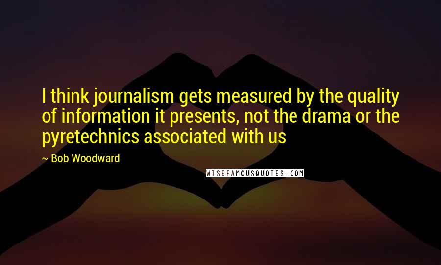 Bob Woodward quotes: I think journalism gets measured by the quality of information it presents, not the drama or the pyretechnics associated with us