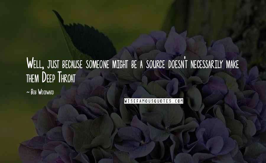 Bob Woodward quotes: Well, just because someone might be a source doesn't necessarily make them Deep Throat
