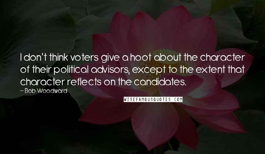Bob Woodward quotes: I don't think voters give a hoot about the character of their political advisors, except to the extent that character reflects on the candidates.