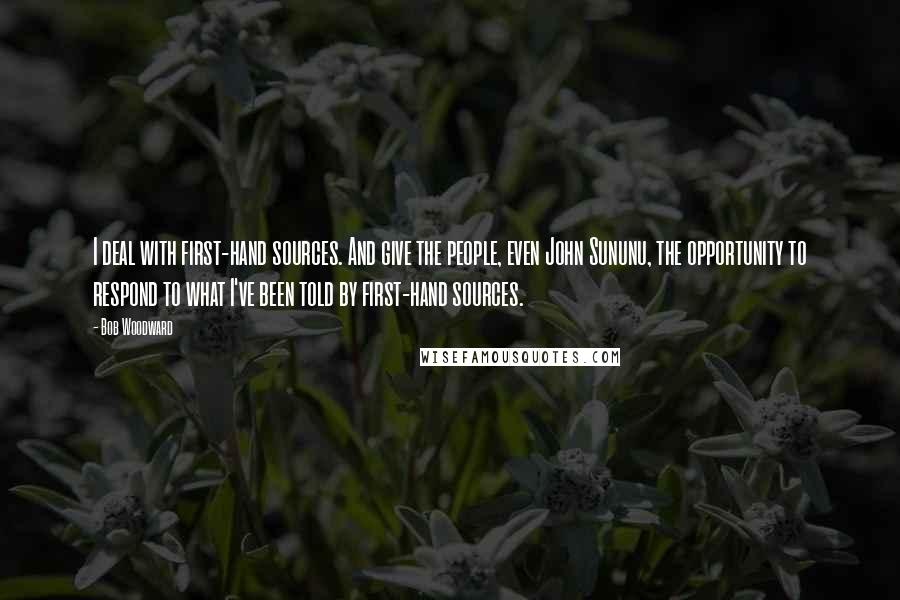 Bob Woodward quotes: I deal with first-hand sources. And give the people, even John Sununu, the opportunity to respond to what I've been told by first-hand sources.