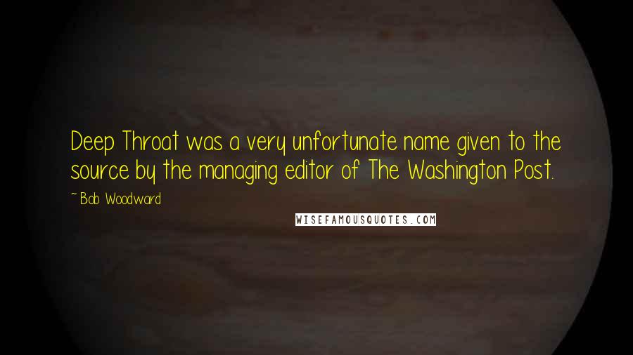 Bob Woodward quotes: Deep Throat was a very unfortunate name given to the source by the managing editor of The Washington Post.