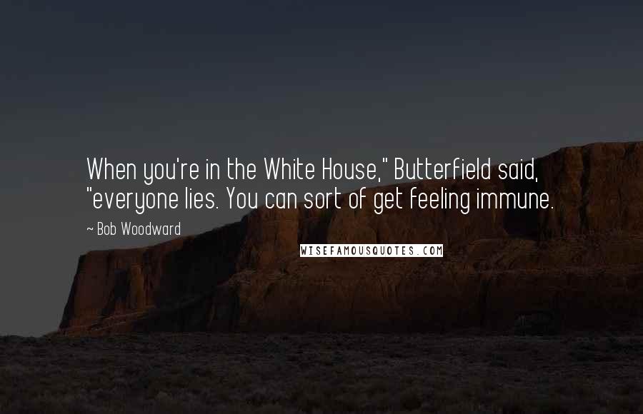 Bob Woodward quotes: When you're in the White House," Butterfield said, "everyone lies. You can sort of get feeling immune.