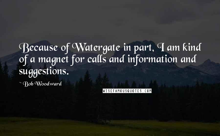 Bob Woodward quotes: Because of Watergate in part, I am kind of a magnet for calls and information and suggestions.