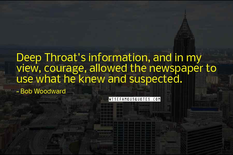 Bob Woodward quotes: Deep Throat's information, and in my view, courage, allowed the newspaper to use what he knew and suspected.