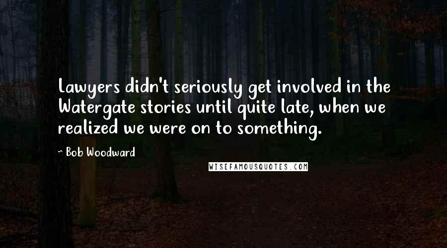 Bob Woodward quotes: Lawyers didn't seriously get involved in the Watergate stories until quite late, when we realized we were on to something.