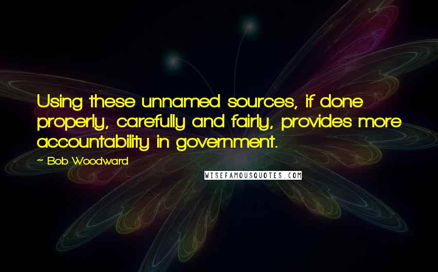 Bob Woodward quotes: Using these unnamed sources, if done properly, carefully and fairly, provides more accountability in government.