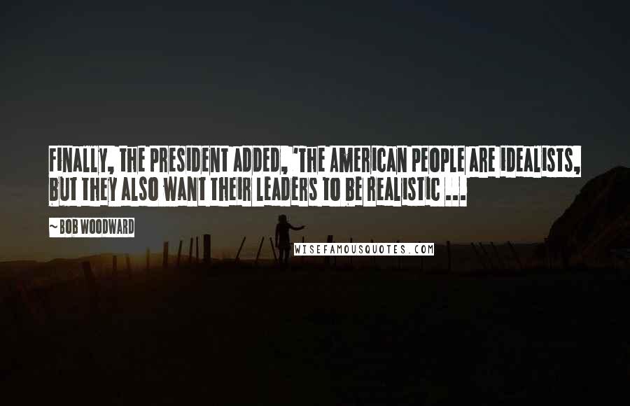 Bob Woodward quotes: Finally, the president added, 'The American people are idealists, but they also want their leaders to be realistic ...