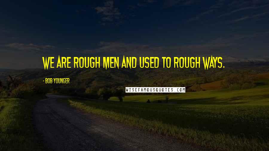 Bob Younger quotes: We are rough men and used to rough ways.