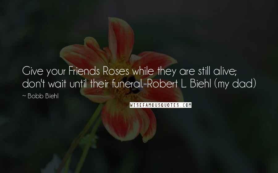Bobb Biehl quotes: Give your Friends Roses while they are still alive; don't wait until their funeral.-Robert L. Biehl (my dad)