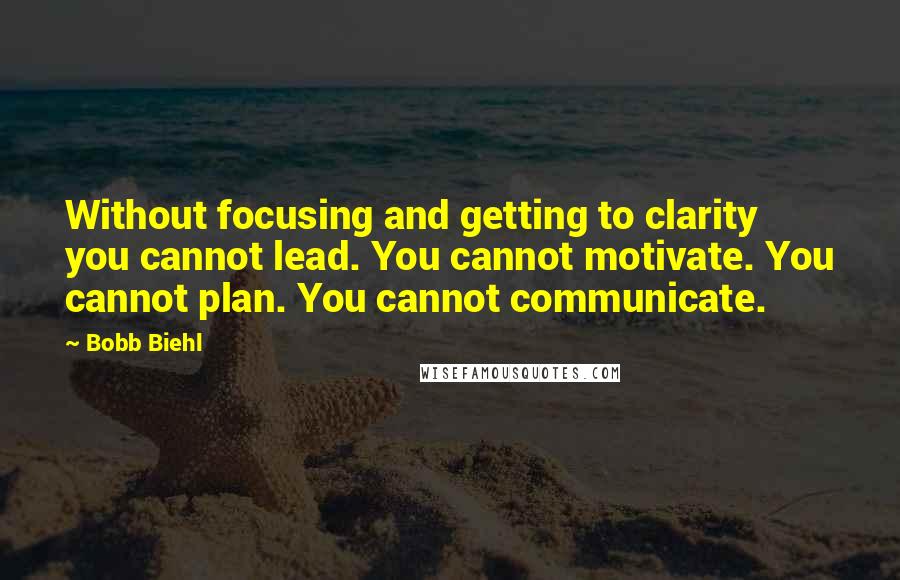 Bobb Biehl quotes: Without focusing and getting to clarity you cannot lead. You cannot motivate. You cannot plan. You cannot communicate.
