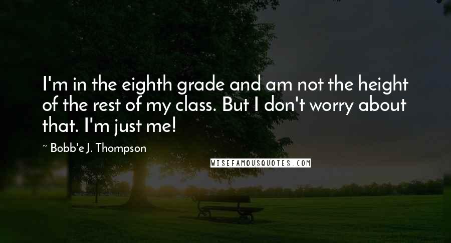 Bobb'e J. Thompson quotes: I'm in the eighth grade and am not the height of the rest of my class. But I don't worry about that. I'm just me!