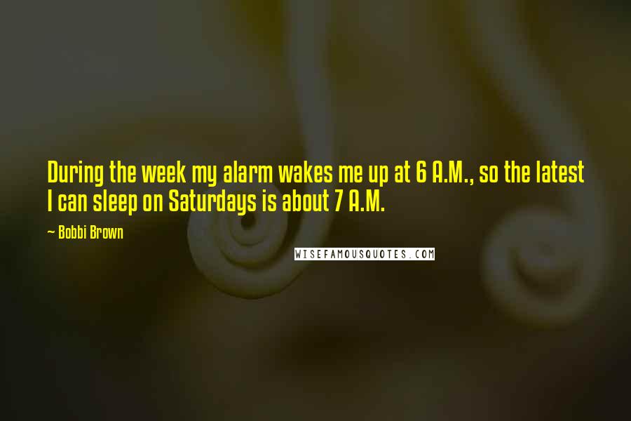 Bobbi Brown quotes: During the week my alarm wakes me up at 6 A.M., so the latest I can sleep on Saturdays is about 7 A.M.
