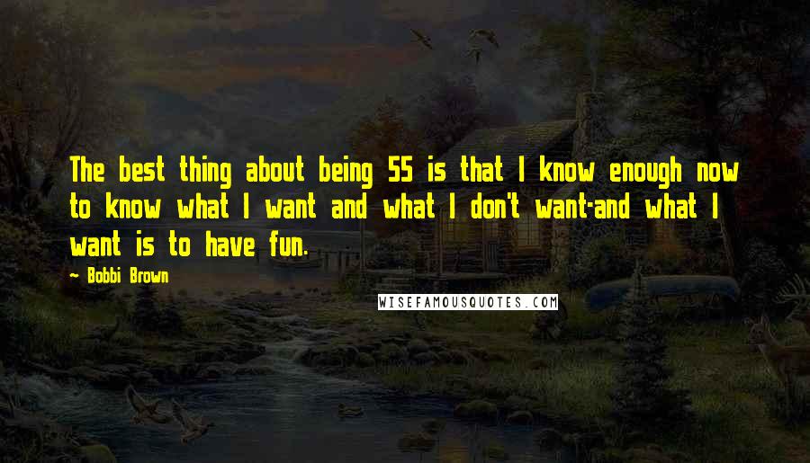 Bobbi Brown quotes: The best thing about being 55 is that I know enough now to know what I want and what I don't want-and what I want is to have fun.