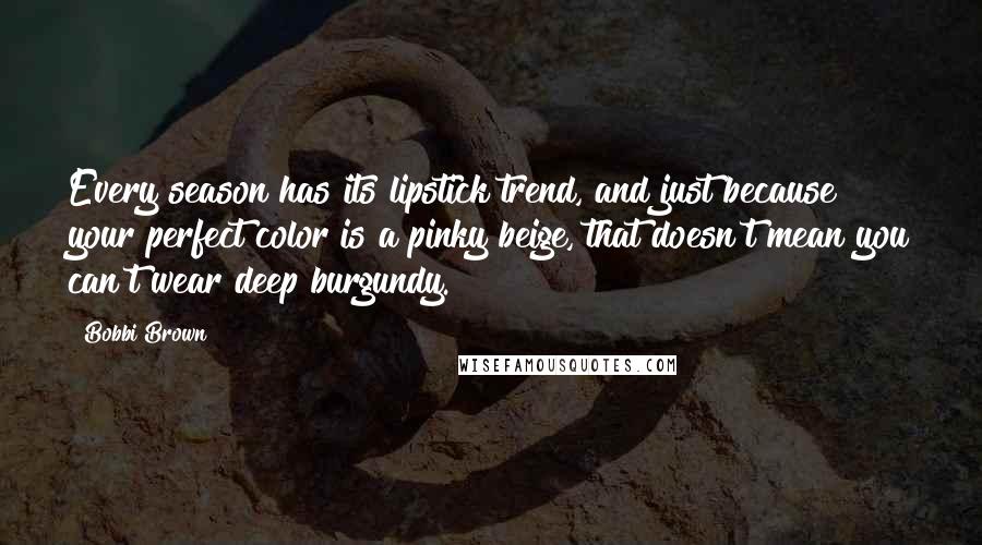 Bobbi Brown quotes: Every season has its lipstick trend, and just because your perfect color is a pinky beige, that doesn't mean you can't wear deep burgundy.