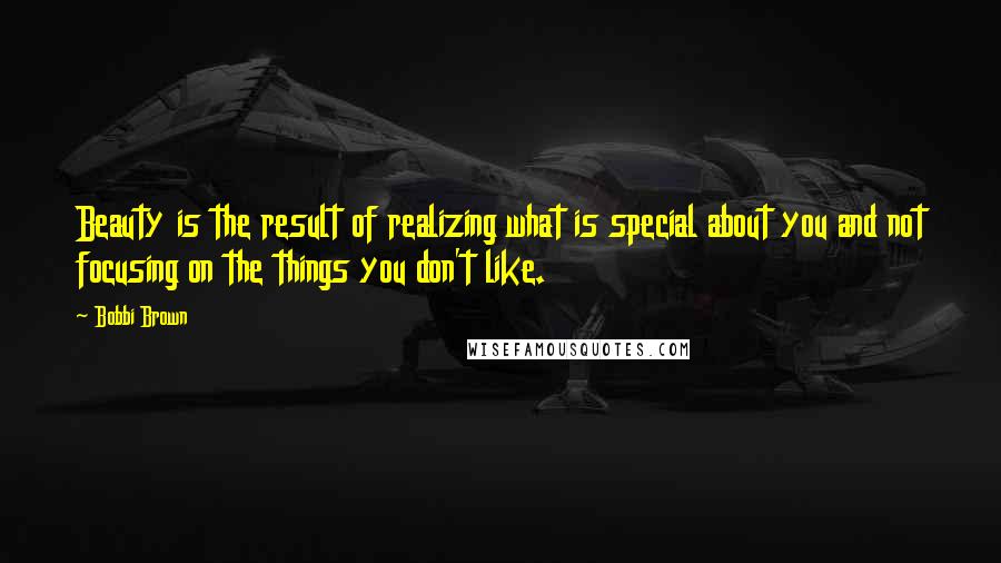 Bobbi Brown quotes: Beauty is the result of realizing what is special about you and not focusing on the things you don't like.