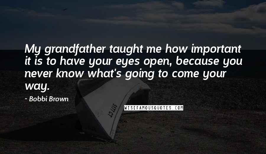 Bobbi Brown quotes: My grandfather taught me how important it is to have your eyes open, because you never know what's going to come your way.