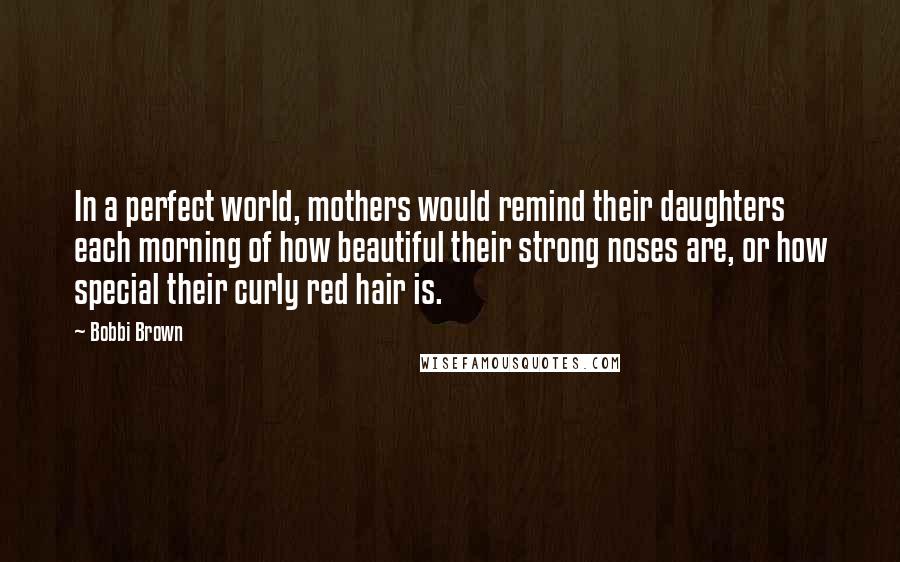 Bobbi Brown quotes: In a perfect world, mothers would remind their daughters each morning of how beautiful their strong noses are, or how special their curly red hair is.