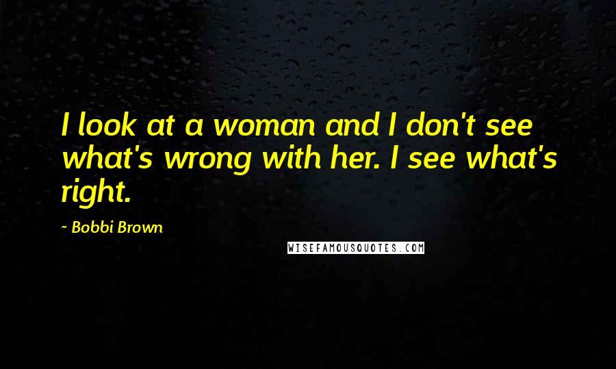 Bobbi Brown quotes: I look at a woman and I don't see what's wrong with her. I see what's right.