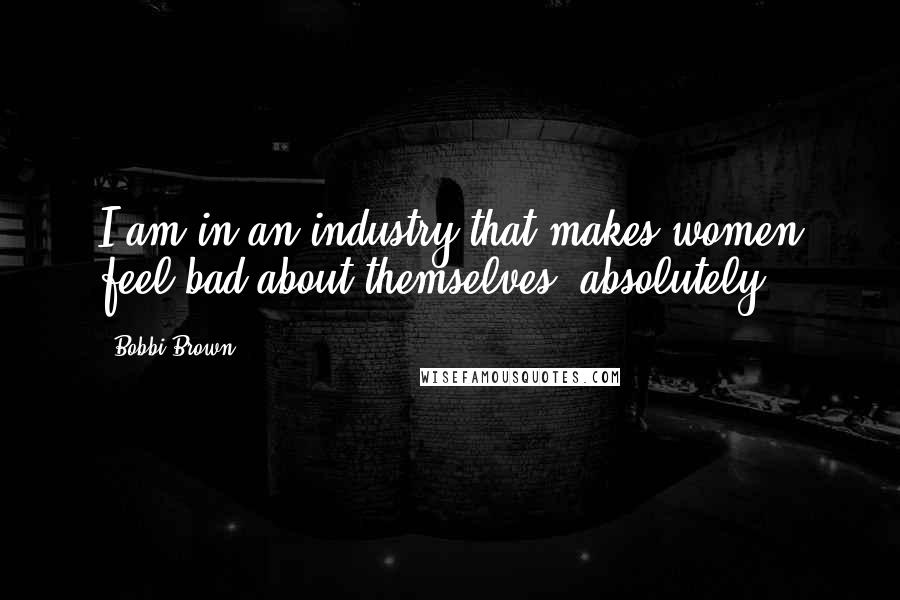 Bobbi Brown quotes: I am in an industry that makes women feel bad about themselves, absolutely.