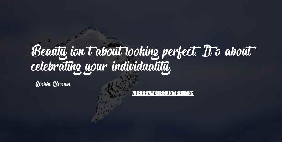 Bobbi Brown quotes: Beauty isn't about looking perfect. It's about celebrating your individuality.