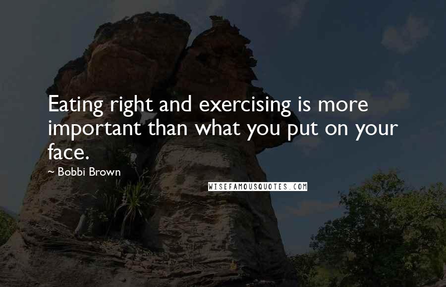 Bobbi Brown quotes: Eating right and exercising is more important than what you put on your face.