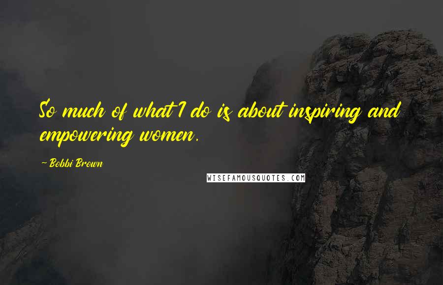 Bobbi Brown quotes: So much of what I do is about inspiring and empowering women.