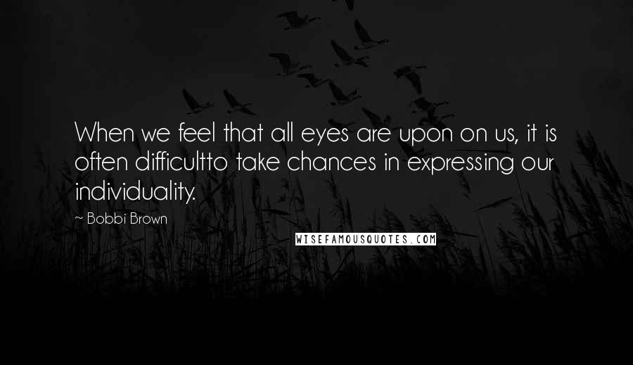 Bobbi Brown quotes: When we feel that all eyes are upon on us, it is often difficultto take chances in expressing our individuality.