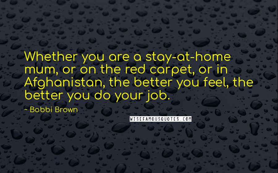 Bobbi Brown quotes: Whether you are a stay-at-home mum, or on the red carpet, or in Afghanistan, the better you feel, the better you do your job.