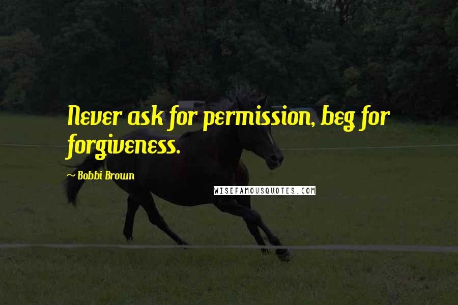 Bobbi Brown quotes: Never ask for permission, beg for forgiveness.