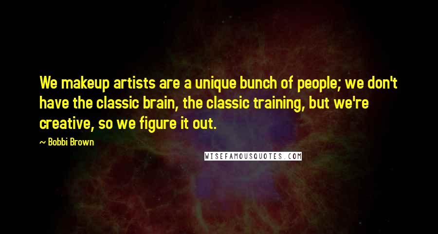 Bobbi Brown quotes: We makeup artists are a unique bunch of people; we don't have the classic brain, the classic training, but we're creative, so we figure it out.