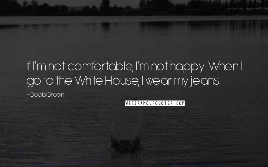 Bobbi Brown quotes: If I'm not comfortable, I'm not happy. When I go to the White House, I wear my jeans.