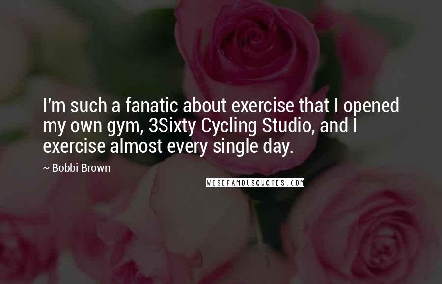Bobbi Brown quotes: I'm such a fanatic about exercise that I opened my own gym, 3Sixty Cycling Studio, and I exercise almost every single day.