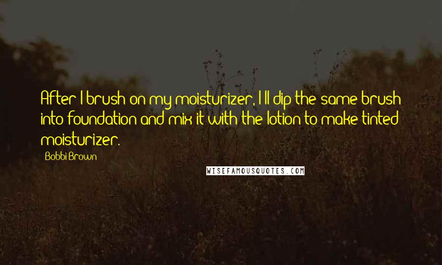 Bobbi Brown quotes: After I brush on my moisturizer, I'll dip the same brush into foundation and mix it with the lotion to make tinted moisturizer.