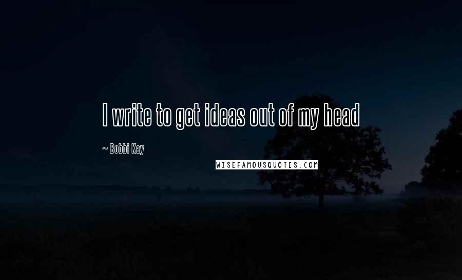 Bobbi Kay quotes: I write to get ideas out of my head