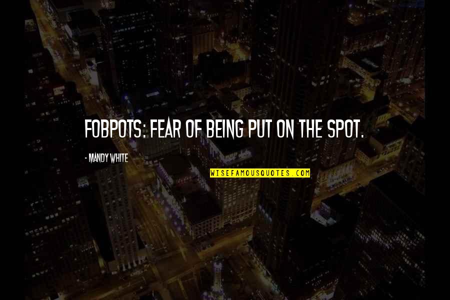 Bobbi Lambrecht Quotes By Mandy White: FOBPOTS: Fear Of Being Put On The Spot.