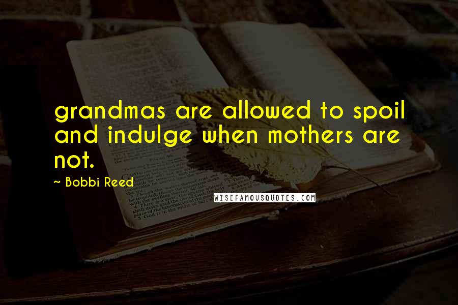 Bobbi Reed quotes: grandmas are allowed to spoil and indulge when mothers are not.