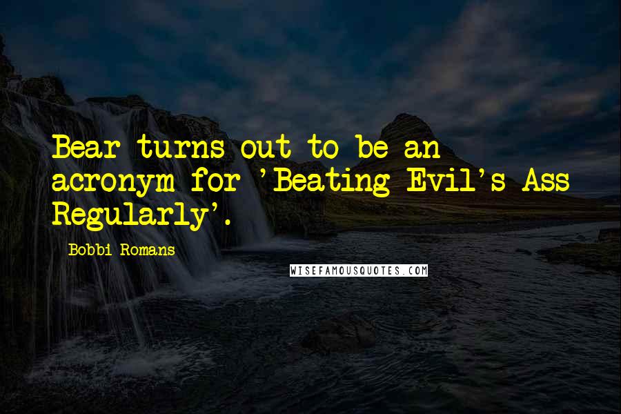 Bobbi Romans quotes: Bear turns out to be an acronym for 'Beating Evil's Ass Regularly'.