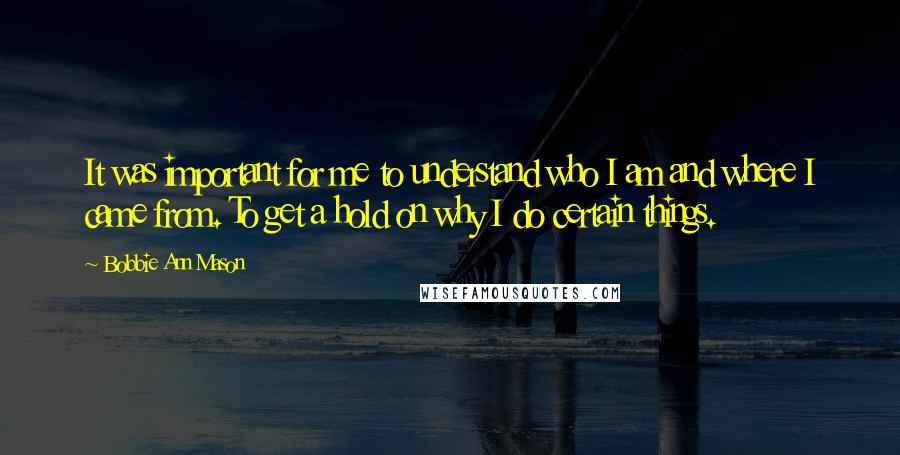 Bobbie Ann Mason quotes: It was important for me to understand who I am and where I came from. To get a hold on why I do certain things.