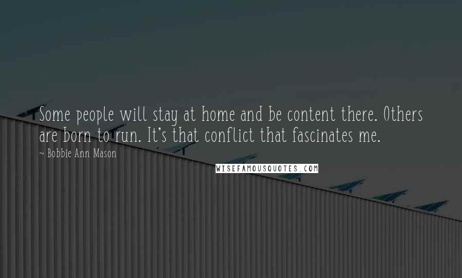 Bobbie Ann Mason quotes: Some people will stay at home and be content there. Others are born to run. It's that conflict that fascinates me.