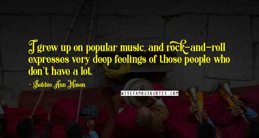 Bobbie Ann Mason quotes: I grew up on popular music, and rock-and-roll expresses very deep feelings of those people who don't have a lot.