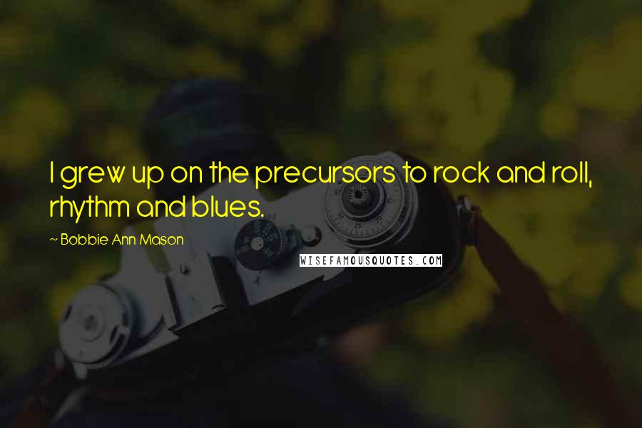 Bobbie Ann Mason quotes: I grew up on the precursors to rock and roll, rhythm and blues.